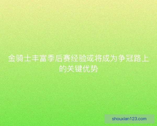 金骑士丰富季后赛经验或将成为争冠路上的关键优势