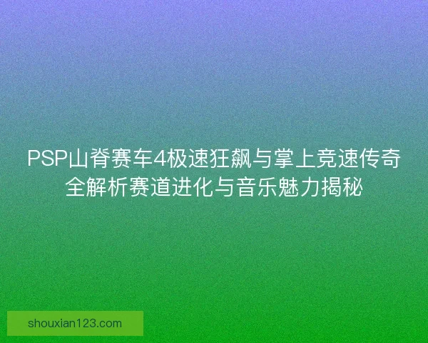 PSP山脊赛车4极速狂飙与掌上竞速传奇全解析赛道进化与音乐魅力揭秘
