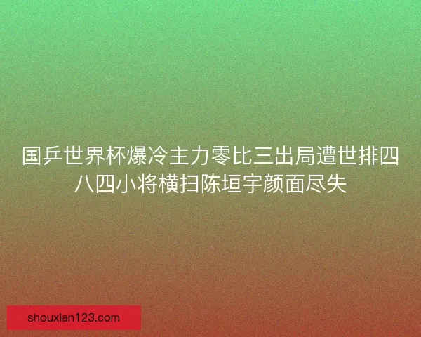 国乒世界杯爆冷主力零比三出局遭世排四八四小将横扫陈垣宇颜面尽失