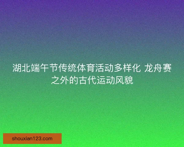 湖北端午节传统体育活动多样化 龙舟赛之外的古代运动风貌