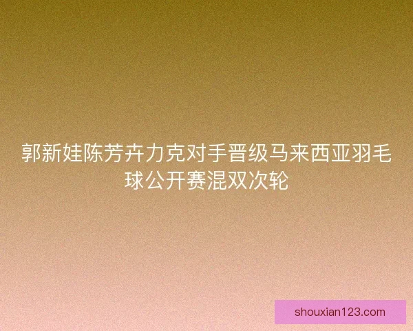 郭新娃陈芳卉力克对手晋级马来西亚羽毛球公开赛混双次轮