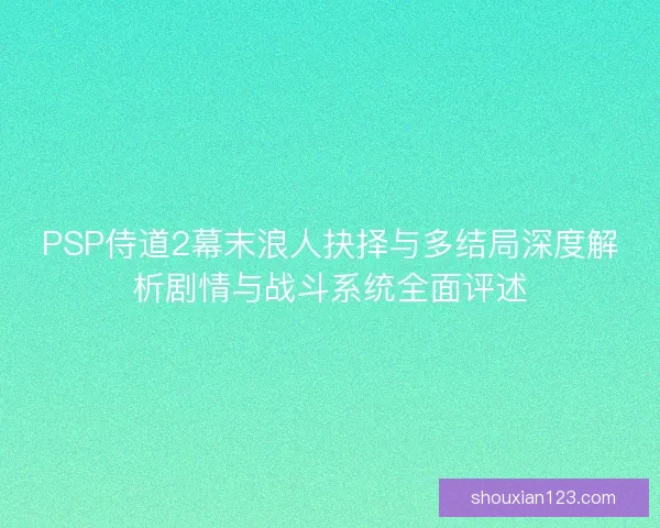 PSP侍道2幕末浪人抉择与多结局深度解析剧情与战斗系统全面评述