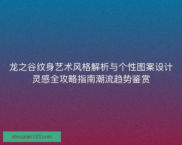 龙之谷纹身艺术风格解析与个性图案设计灵感全攻略指南潮流趋势鉴赏