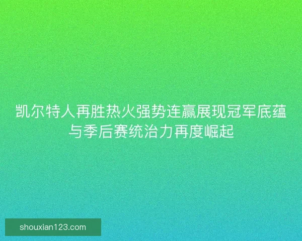 凯尔特人再胜热火强势连赢展现冠军底蕴与季后赛统治力再度崛起