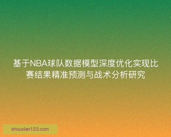 基于NBA球队数据模型深度优化实现比赛结果精准预测与战术分析研究