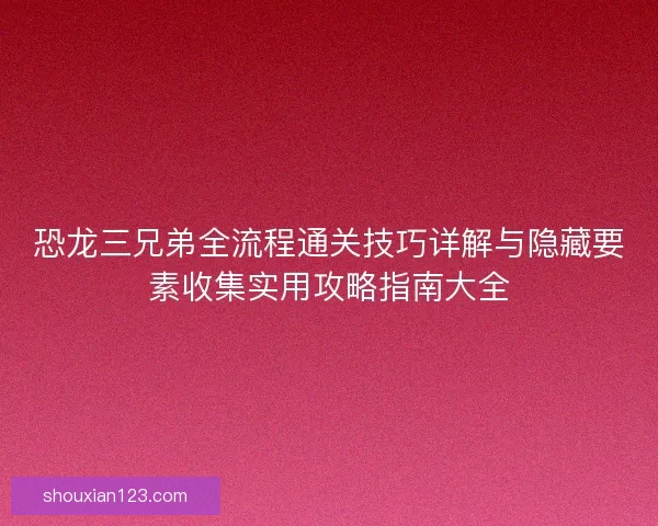 恐龙三兄弟全流程通关技巧详解与隐藏要素收集实用攻略指南大全
