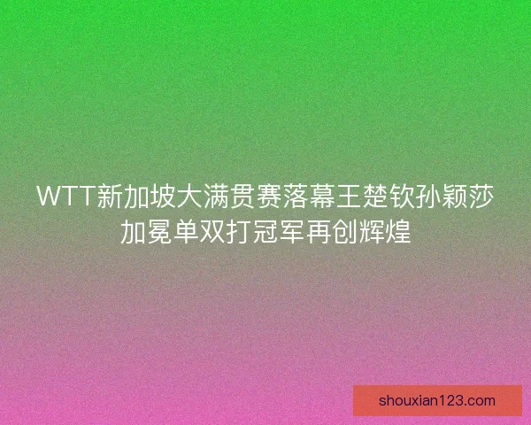 WTT新加坡大满贯赛落幕王楚钦孙颖莎加冕单双打冠军再创辉煌