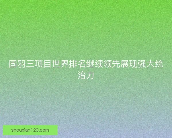 国羽三项目世界排名继续领先展现强大统治力