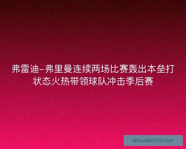 弗雷迪-弗里曼连续两场比赛轰出本垒打状态火热带领球队冲击季后赛