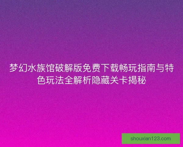 梦幻水族馆破解版免费下载畅玩指南与特色玩法全解析隐藏关卡揭秘