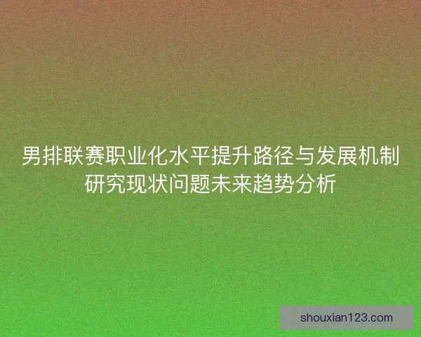 男排联赛职业化水平提升路径与发展机制研究现状问题未来趋势分析